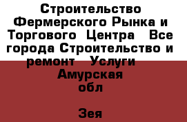 Строительство Фермерского Рынка и Торгового  Центра - Все города Строительство и ремонт » Услуги   . Амурская обл.,Зея г.